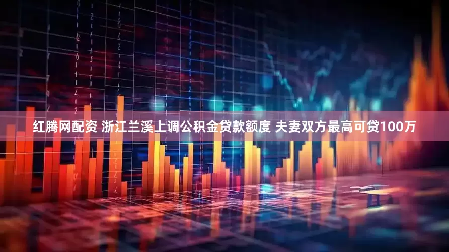 红腾网配资 浙江兰溪上调公积金贷款额度 夫妻双方最高可贷100万
