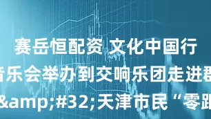 赛岳恒配资 文化中国行｜从草坪音乐会举办到交响乐团走进群艺馆 天津市民“零距离”欣赏高雅艺术