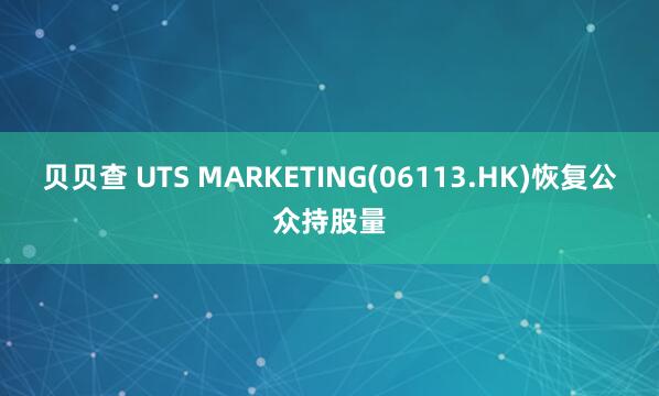 贝贝查 UTS MARKETING(06113.HK)恢复公众持股量