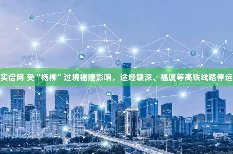 实倍网 受“杨柳”过境福建影响，途经赣深、福厦等高铁线路停运