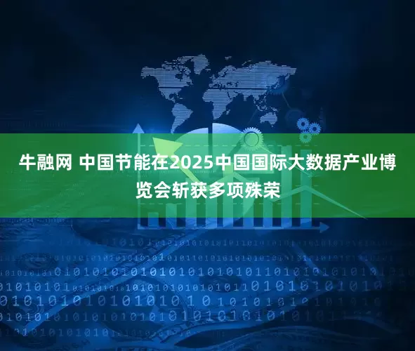牛融网 中国节能在2025中国国际大数据产业博览会斩获多项殊荣