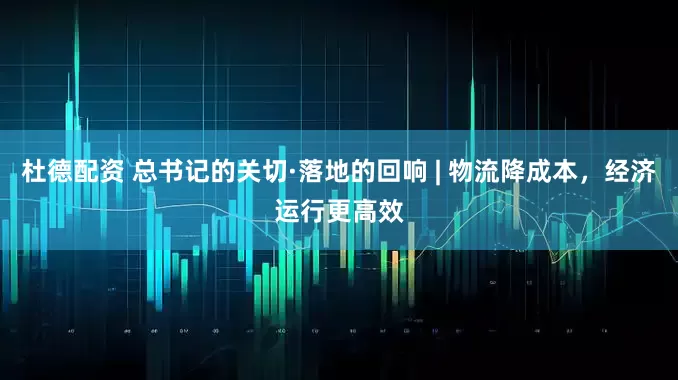 杜德配资 总书记的关切·落地的回响 | 物流降成本，经济运行更高效