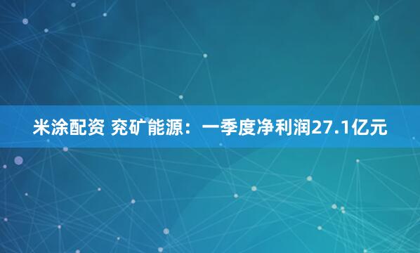 米涂配资 兖矿能源：一季度净利润27.1亿元