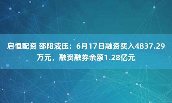 启恒配资 邵阳液压：6月17日融资买入4837.29万元，融资融券余额1.28亿元