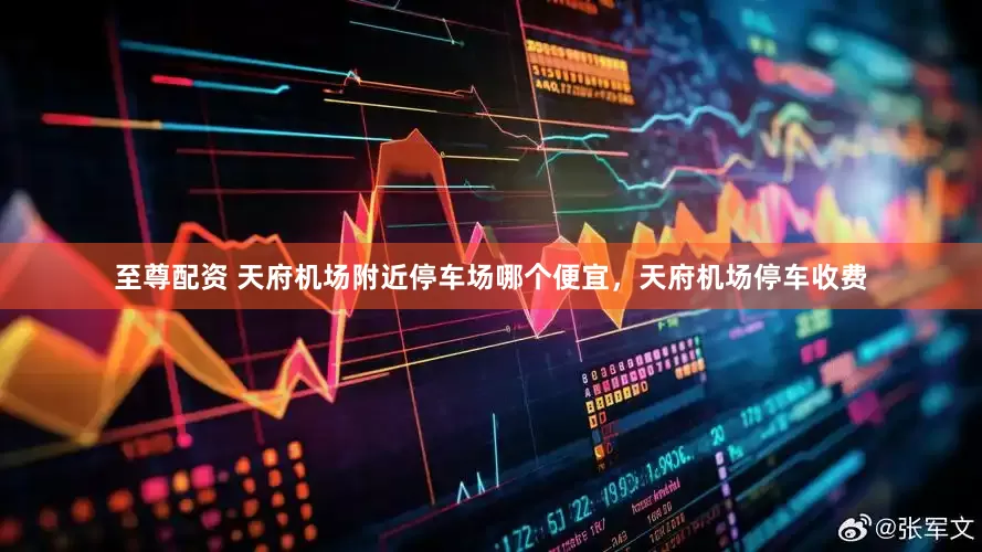 至尊配资 天府机场附近停车场哪个便宜，天府机场停车收费