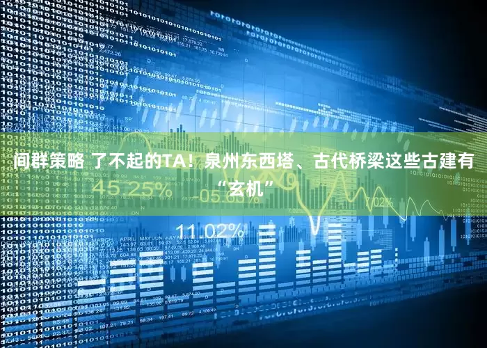 间群策略 了不起的TA！泉州东西塔、古代桥梁这些古建有“玄机”