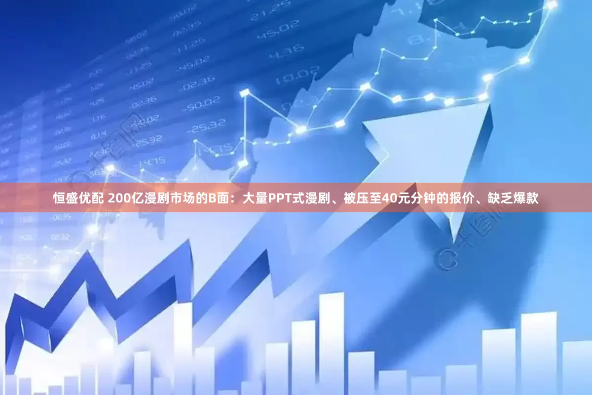 恒盛优配 200亿漫剧市场的B面：大量PPT式漫剧、被压至40元分钟的报价、缺乏爆款