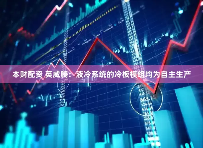 本财配资 英威腾：液冷系统的冷板模组均为自主生产