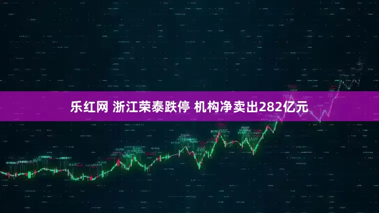 乐红网 浙江荣泰跌停 机构净卖出282亿元