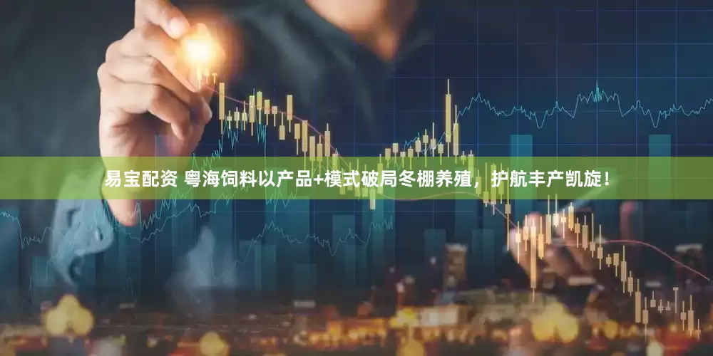 易宝配资 粤海饲料以产品+模式破局冬棚养殖，护航丰产凯旋！