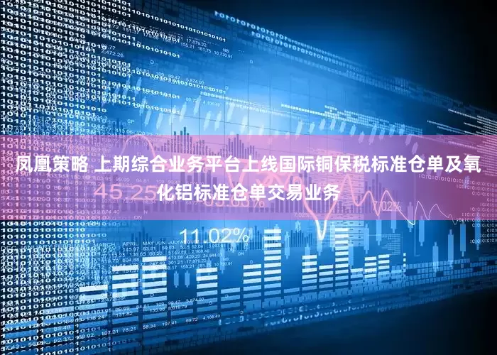 凤凰策略 上期综合业务平台上线国际铜保税标准仓单及氧化铝标准仓单交易业务