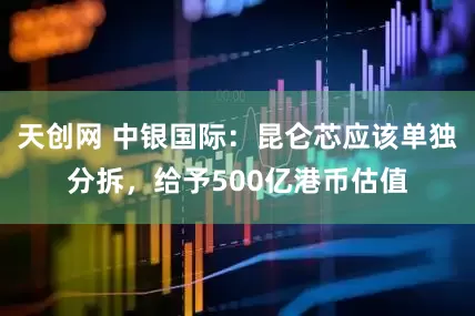 天创网 中银国际：昆仑芯应该单独分拆，给予500亿港币估值