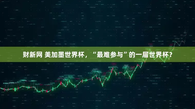 财新网 美加墨世界杯，“最难参与”的一届世界杯？